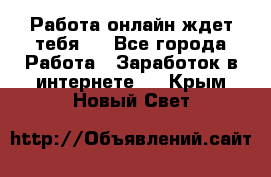 Работа онлайн ждет тебя!  - Все города Работа » Заработок в интернете   . Крым,Новый Свет